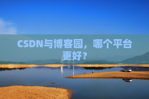 CSDN与博客园,哪个平台更好? CSDN与博客园,哪个平台更好?